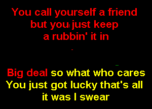 You call yourself a friend
but you'iust keep
a rubbin' it in

Big deal so what who -cares
You just got lucky that's all
it was I swear