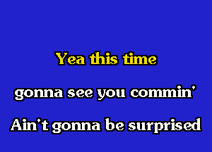 Yea this time
gonna see you commin'

Ain't gonna be surprised