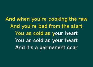 And when you're cooking the raw
And you're bad from the start
You as cold as your heart
You as cold as your heart
And it's a permanent scar