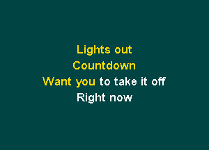 Lights out
Countdown

Want you to take it off
Right now