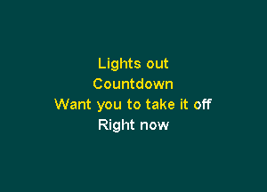 Lights out
Countdown

Want you to take it off
Right now