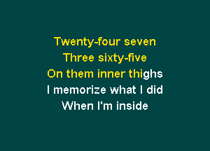 Twenty-four seven
Three sixty-five
0n them inner thighs

I memorize what I did
When I'm inside