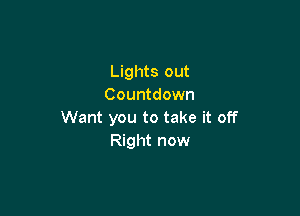 Lights out
Countdown

Want you to take it off
Right now