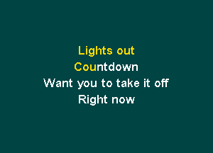 Lights out
Countdown

Want you to take it off
Right now