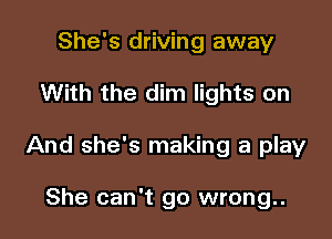 She's driving away

With the dim lights on

And she's making a play

She can't go wrong..