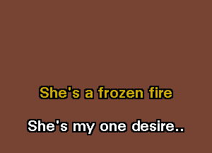 She's a frozen fire

She's my one desire..