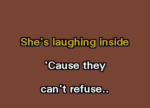 She's laughing inside

'Cause they

can't refuse..