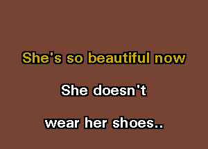 She's so beautiful now

She doesn't

wear her shoes..