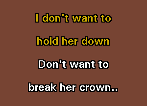 I don't want to
hold her down

Don't want to

break her crown..