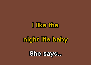 I like the

night life baby

She says..