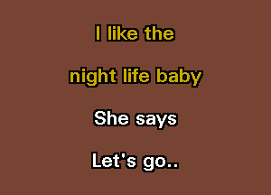 I like the

night life baby

She says

Let's go..