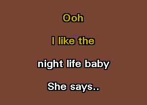 Ooh

I like the

night life baby

She says..