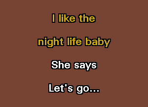 I like the

night life baby

She says

Let's go...