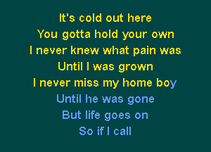 It's cold out here
You gotta hold your own
I never knew what pain was
Until I was grown

I never miss my home boy
Until he was gone
But life goes on
So if I call