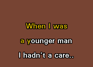 When I was

a younger man

I hadn't a care..