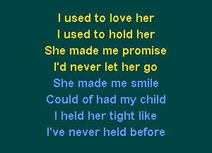 I used to love her

I used to hold her
She made me promise

I'd never let her go

She made me smile
Could of had my child
I held her tight like
I've never held before