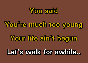 You said

You're much too young

Your life ain't begun

Let's walk for awhile..