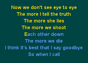 Now we don't see eye to eye
The more I tell the truth
The more she lies
The more we shoot

Each other down
The more we die
I think it's best that I say goodbye
So when I call