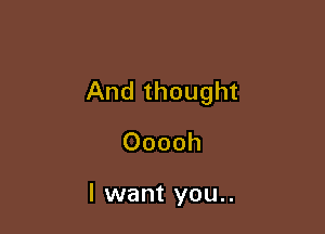 And thought

Ooooh

I want you..