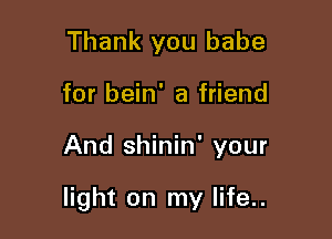 Thank you babe
for bein' a friend

And shinin' your

light on my life..