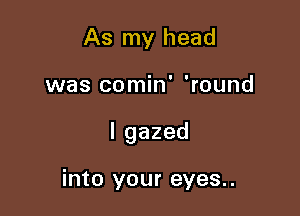 As my head

was comin' 'round

lgazed

into your eyes..