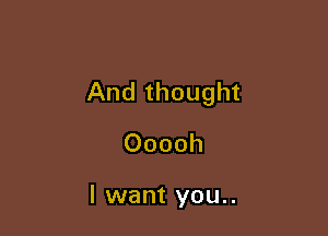 And thought

Ooooh

I want you..