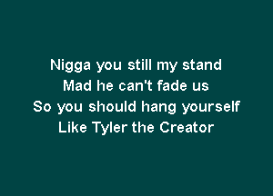 Nigga you still my stand
Mad he can't fade us

So you should hang yourself
Like Tyler the Creator