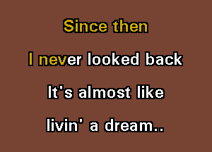 Since then
I never looked back

It's almost like

livin' a dream..