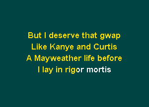 But I deserve that gwap
Like Kanye and Curtis

A Mayweather life before
I lay in rigor mortis