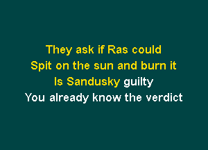 They ask if Ras could
Spit on the sun and burn it

Is Sandusky guilty
You already know the verdict