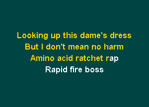 Looking up this dame's dress
But I don't mean no harm

Amino acid ratchet rap
Rapid fire boss