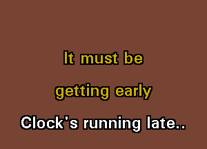 It must be

getting early

Clock's running late..