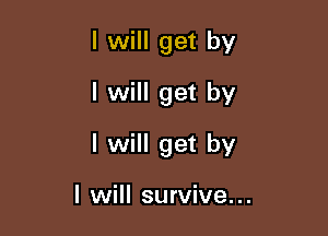 I will get by
I will get by

I will get by

I will survive...