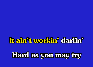 It ain't workin' darlin'

Hard as you may try