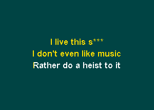 I live this sm
I don't even like music

Rather do a heist to it