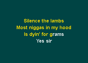 Silence the lambs
Most niggas in my hood

ls dyin' for grams
Yes sir