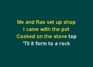 Me and Ras set up shop
I came with the pot

Cooked on the stove top
'Til it form to a rock