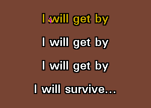 I.Will get by
I will get by

I will get by

I will survive...