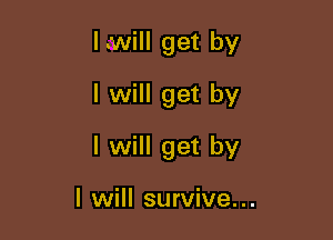 I.Will get by
I will get by

I will get by

I will survive...