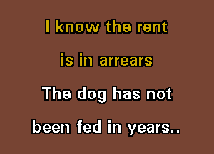 I know the rent

is in arrears

The dog has not

been fed in years..