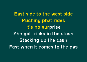 East side to the west side
Pushing phat rides
It's no surprise

She got tricks in the stash
Stacking up the cash
Fast when it comes to the gas