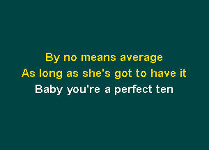 By no means average
As long as she's got to have it

Baby you're a perfect ten