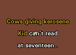 Cows giving kerosene

Kid ca'h't read

at seventeen. .