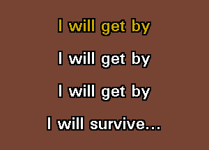 I will get by
I will get by

I will get by

I will survive...