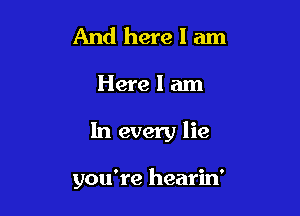 And here I am
Herelam

In every lie

you're hearin'