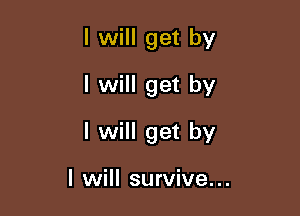 I will get by
I will get by

I will get by

I will survive...