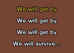 We will get by
We will get by

We will get by

We will survive...