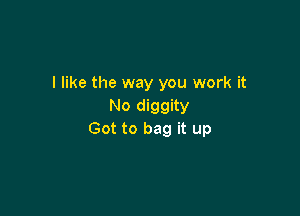 I like the way you work it
No diggity

Got to bag it up