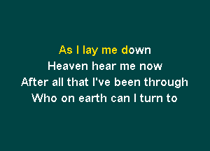 As I lay me down
Heaven hear me now

After all that I've been through
Who on earth can I turn to