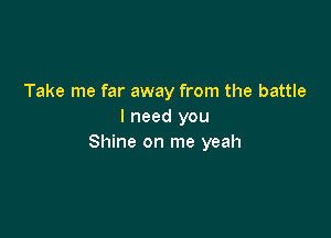 Take me far away from the battle
I need you

Shine on me yeah